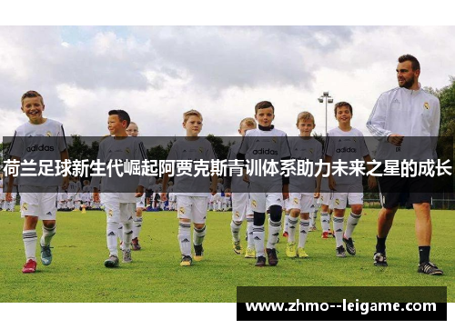 荷兰足球新生代崛起阿贾克斯青训体系助力未来之星的成长