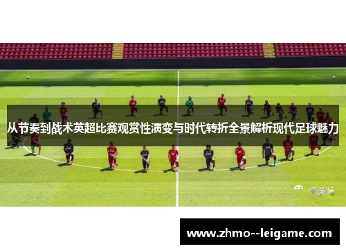 从节奏到战术英超比赛观赏性演变与时代转折全景解析现代足球魅力