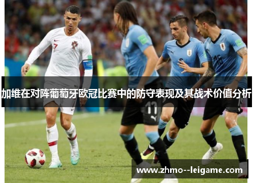 加维在对阵葡萄牙欧冠比赛中的防守表现及其战术价值分析