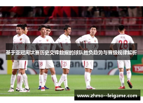 基于亚冠淘汰赛历史交锋数据的球队胜负趋势与晋级规律解析