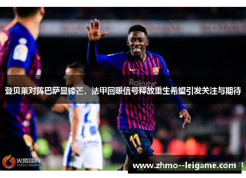 登贝莱对阵巴萨显锋芒,法甲回暖信号释放重生希望引发关注与期待 登贝莱对阵巴萨显锋芒,法甲回暖信号释放重生希望引发关注与期待