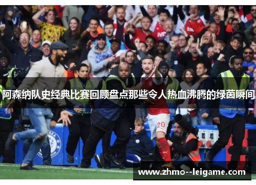 阿森纳队史经典比赛回顾盘点那些令人热血沸腾的绿茵瞬间 阿森纳队史经典比赛回顾盘点那些令人热血沸腾的绿茵瞬间
