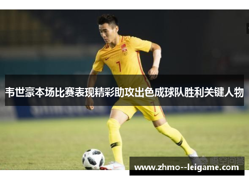 韦世豪本场比赛表现精彩助攻出色成球队胜利关键人物