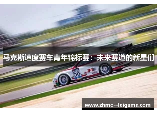 马克斯速度赛车青年锦标赛：未来赛道的新星们