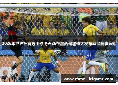 2026年世界杯官方用球飞天26在墨西哥城盛大发布彰显赛事荣耀
