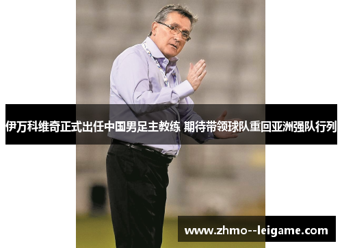 伊万科维奇正式出任中国男足主教练 期待带领球队重回亚洲强队行列