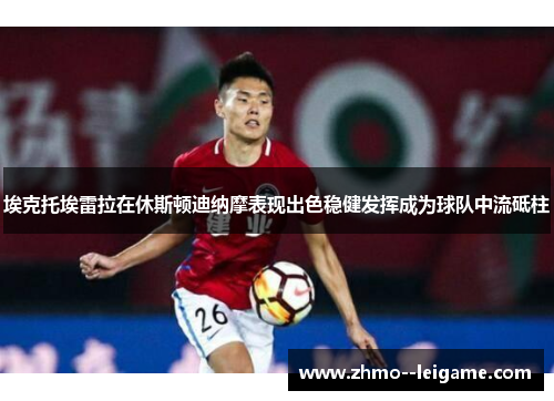 埃克托埃雷拉在休斯顿迪纳摩表现出色稳健发挥成为球队中流砥柱