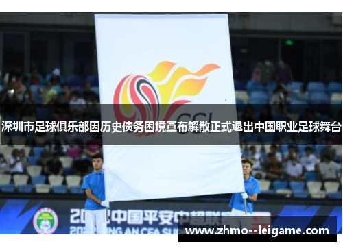 深圳市足球俱乐部因历史债务困境宣布解散正式退出中国职业足球舞台 深圳市足球俱乐部因历史债务困境宣布解散正式退出中国职业足球舞台