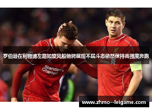 罗伯逊在利物浦左路如旋风般驰骋展现不屈斗志依然保持高强度奔跑