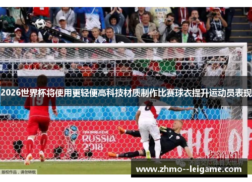 2026世界杯将使用更轻便高科技材质制作比赛球衣提升运动员表现 2026世界杯将使用更轻便高科技材质制作比赛球衣提升运动员表现