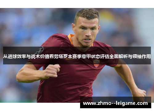 从进球效率与战术价值看劳塔罗本赛季意甲状态评估全面解析与领袖作用