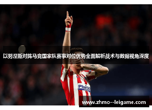 以努涅斯对阵马竞国家队赛事对位优势全面解析战术与数据视角深度