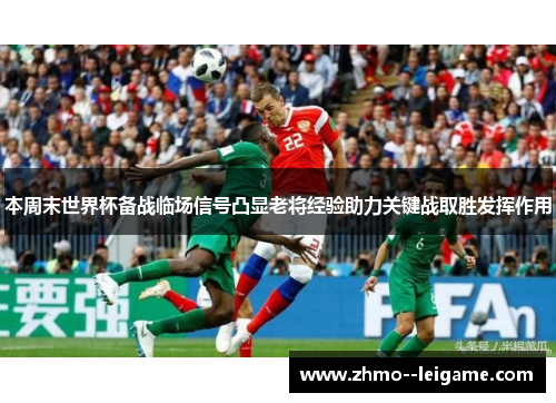 本周末世界杯备战临场信号凸显老将经验助力关键战取胜发挥作用