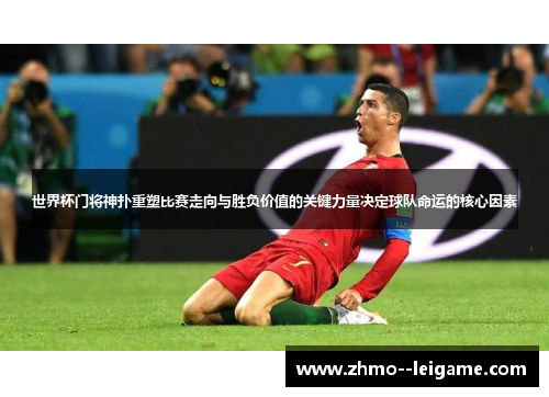 世界杯门将神扑重塑比赛走向与胜负价值的关键力量决定球队命运的核心因素 世界杯门将神扑重塑比赛走向与胜负价值的关键力量决定球队命运的核心因素