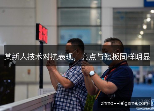 某新人技术对抗表现,亮点与短板同样明显 某新人技术对抗表现,亮点与短板同样明显