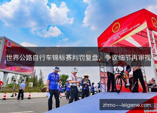 世界公路自行车锦标赛判罚复盘,争议细节再审视 世界公路自行车锦标赛判罚复盘,争议细节再审视